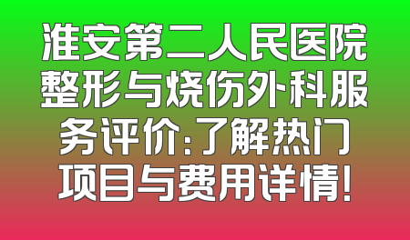 淮安第二人民医院整形与烧伤外科服务评价：了解热门项目与费用详情！