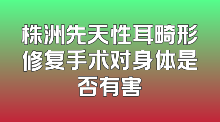 株洲先天性耳畸形修复手术对身体是否有害