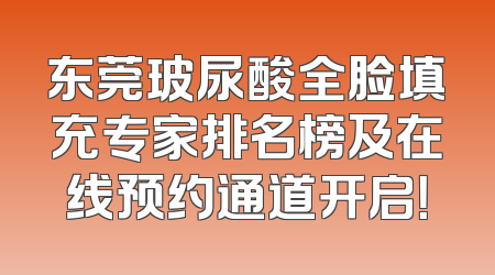东莞玻尿酸全脸填充专家排名榜及在线预约通道开启！