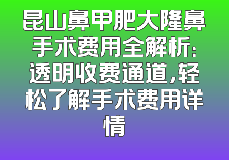 昆山鼻甲肥大隆鼻手术费用全解析：透明收费通道，轻松了解手术费用详情