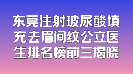 东莞注射玻尿酸填充去眉间纹公立医生排名榜前三揭晓