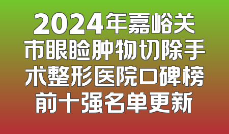 2024年嘉峪关市眼睑肿物切除手术整形医院口碑榜前十强名单更新