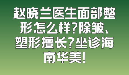 赵晓兰医生面部整形怎么样？除皱、塑形擅长？坐诊海南华美！