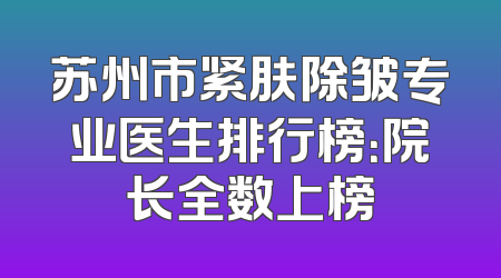 苏州市紧肤除皱专业医生排行榜：院长全数上榜