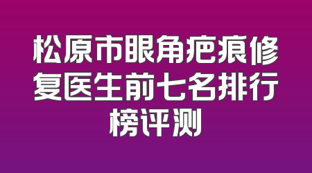 松原市眼角疤痕修复医生前七名排行榜评测
