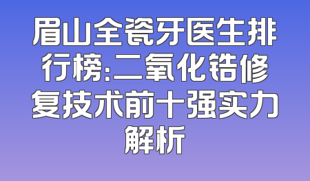 眉山全瓷牙医生排行榜：二氧化锆修复技术前十强实力解析