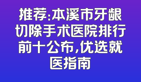 推荐：本溪市牙龈切除手术医院排行前十公布，优选就医指南