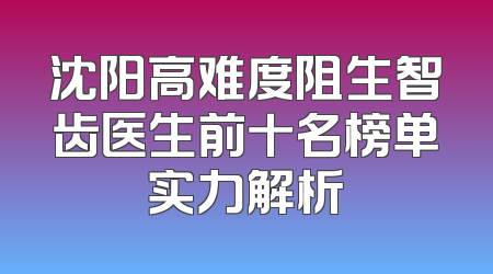 沈阳高难度阻生智齿医生前十名榜单实力解析