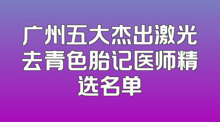 广州五大杰出激光去青色胎记医师精选名单