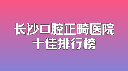 长沙口腔正畸医院十佳排行榜