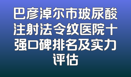 巴彦淖尔市玻尿酸注射法令纹医院十强口碑排名及实力评估