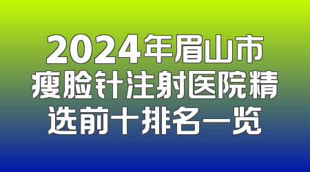 2024年眉山市瘦脸针注射医院精选前十排名一览