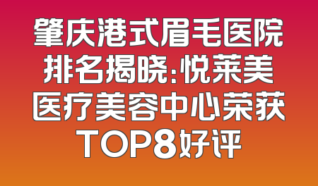 肇庆港式眉毛医院排名揭晓：悦莱美医疗美容中心荣获TOP8好评