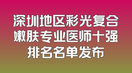 深圳地区彩光复合嫩肤专业医师十强排名名单发布