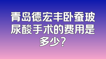 青岛德宏丰卧蚕玻尿酸手术的费用是多少？