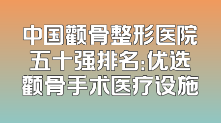中国颧骨整形医院五十强排名：优选颧骨手术医疗设施