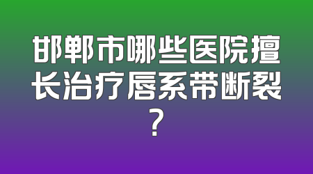 邯郸市哪些医院擅长治疗唇系带断裂？