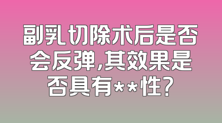 副乳切除术后是否会反弹，其效果是否具有**性？