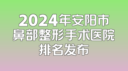 2024年安阳市鼻部整形手术医院排名发布