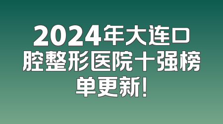 2024年大连口腔整形医院十强榜单更新！