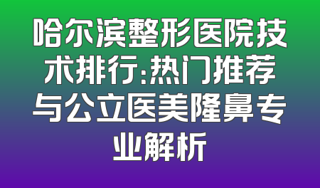 哈尔滨整形医院技术排行：热门推荐与公立医美隆鼻专业解析