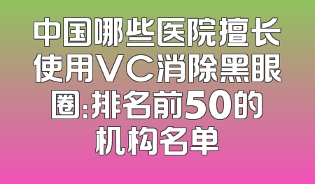 中国哪些医院擅长使用VC消除黑眼圈：排名前50的机构名单