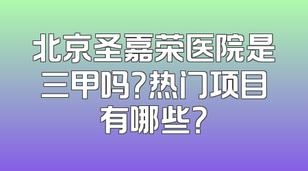 北京圣嘉荣医院是三甲吗？热门项目有哪些？