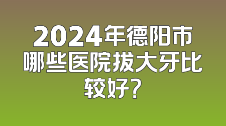2024年德阳市哪些医院拔大牙比较好？