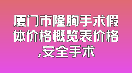 厦门市隆胸手术假体价格概览表价格，安全手术