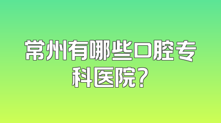 常州有哪些口腔专科医院？