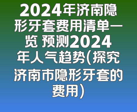 2024年济南隐形牙套费用清单一览 预测2024年人气趋势（探究济南市隐形牙套的费用）