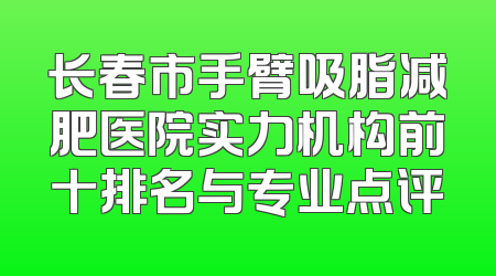 长春市手臂吸脂减肥医院实力机构前十排名与专业点评