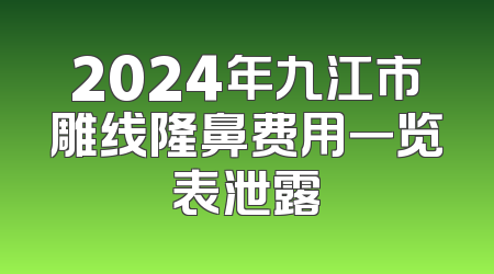 2024年九江市雕线隆鼻费用一览表泄露