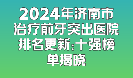 2024年济南市治疗前牙突出医院排名更新：十强榜单揭晓