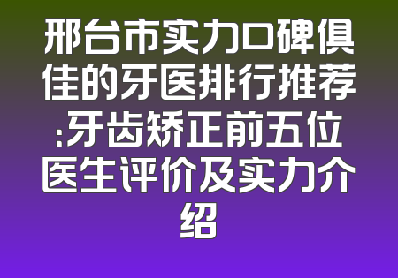 邢台市实力口碑俱佳的牙医排行推荐：牙齿矫正前五位医生评价及实力介绍