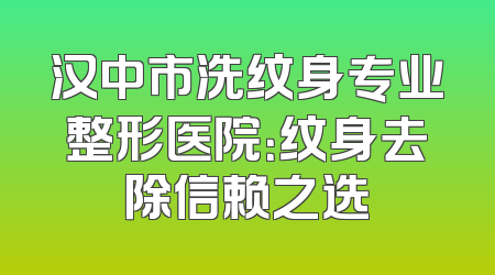 汉中市洗纹身专业整形医院：纹身去除信赖之选