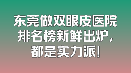 东莞做双眼皮医院排名榜新鲜出炉，都是实力派!