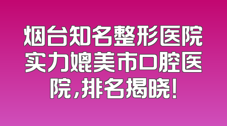 烟台知名整形医院实力媲美市口腔医院，排名揭晓！