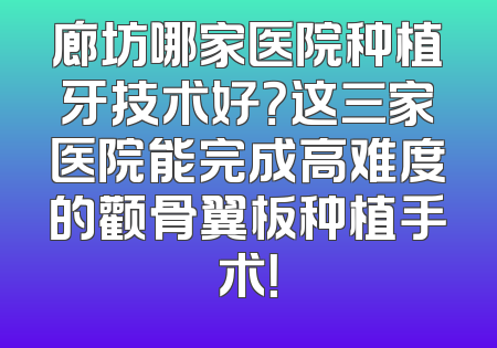 廊坊哪家医院种植牙技术好？这三家医院能完成高难度的颧骨翼板种植手术！