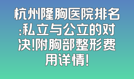 杭州隆胸医院排名：私立与公立的对决！附胸部整形费用详情！