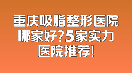 重庆吸脂整形医院哪家好？5家实力医院推荐！