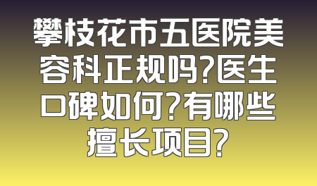 攀枝花市五医院美容科正规吗？医生口碑如何？有哪些擅长项目？