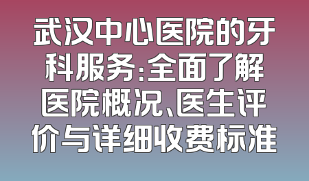 武汉中心医院的牙科服务：全面了解医院概况、医生评价与详细收费标准