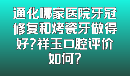 通化哪家医院牙冠修复和烤瓷牙做得好？祥玉口腔评价如何？