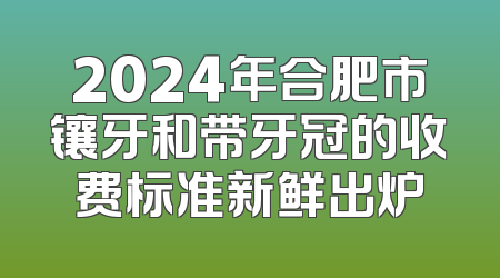 2024年合肥市镶牙和带牙冠的收费标准新鲜出炉