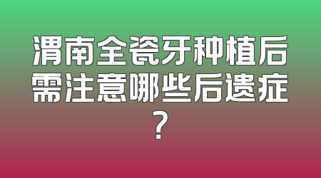 渭南全瓷牙种植后需注意哪些后遗症？