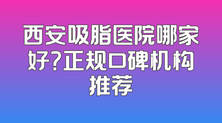 西安吸脂医院哪家好？正规口碑机构推荐