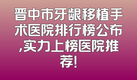 晋中市牙龈移植手术医院排行榜公布，实力上榜医院推荐！