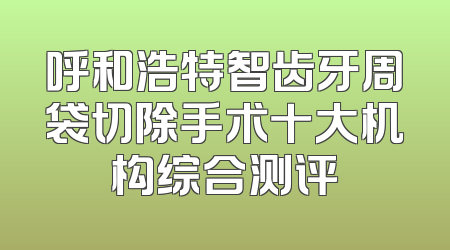 呼和浩特智齿牙周袋切除手术十大机构综合测评