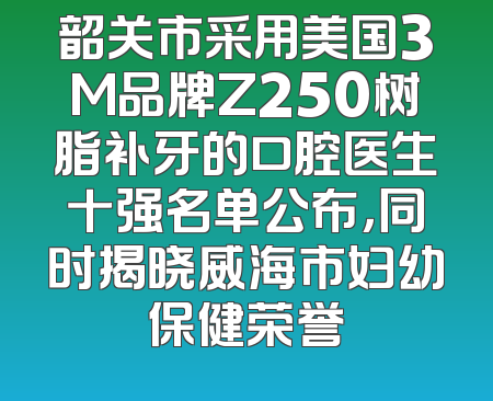 韶关市采用美国3M品牌Z250树脂补牙的口腔医生十强名单公布，同时揭晓威海市妇幼保健荣誉